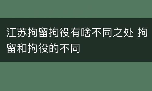 江苏拘留拘役有啥不同之处 拘留和拘役的不同