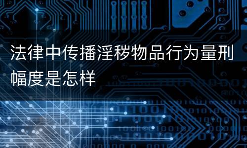 法律中传播淫秽物品行为量刑幅度是怎样