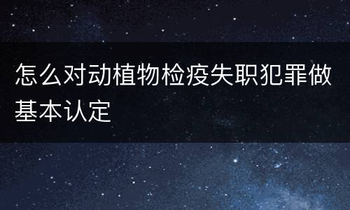 怎么对动植物检疫失职犯罪做基本认定