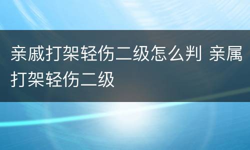 亲戚打架轻伤二级怎么判 亲属打架轻伤二级