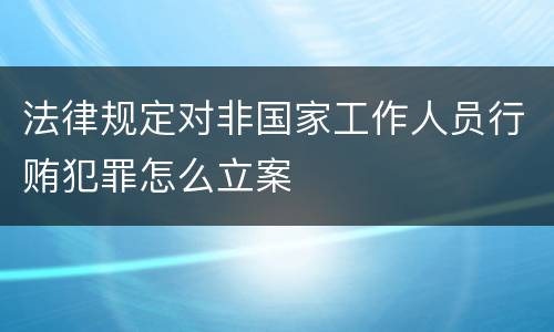 法律规定对非国家工作人员行贿犯罪怎么立案
