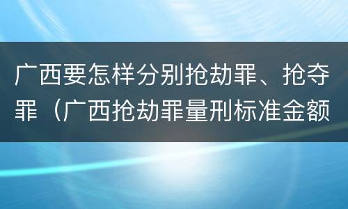 广西要怎样分别抢劫罪、抢夺罪（广西抢劫罪量刑标准金额）