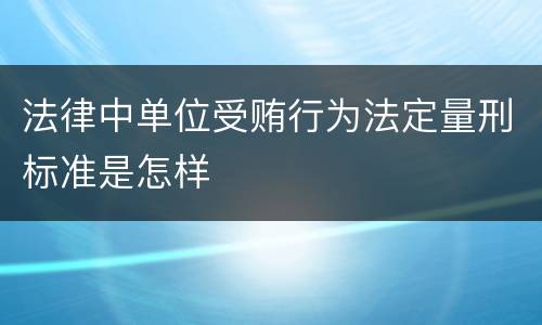 法律中单位受贿行为法定量刑标准是怎样