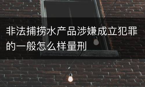 非法捕捞水产品涉嫌成立犯罪的一般怎么样量刑