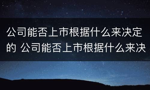 公司能否上市根据什么来决定的 公司能否上市根据什么来决定的股票
