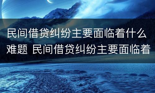民间借贷纠纷主要面临着什么难题 民间借贷纠纷主要面临着什么难题呢