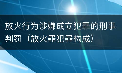放火行为涉嫌成立犯罪的刑事判罚（放火罪犯罪构成）