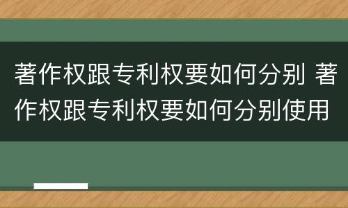 著作权跟专利权要如何分别 著作权跟专利权要如何分别使用