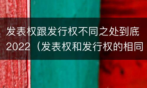 发表权跟发行权不同之处到底2022（发表权和发行权的相同点）