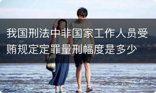 我国刑法中非国家工作人员受贿规定定罪量刑幅度是多少