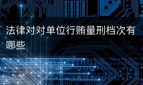 法律对对单位行贿量刑档次有哪些