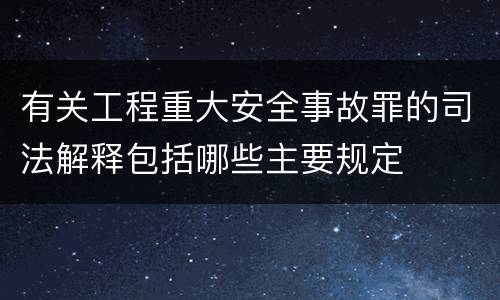 有关工程重大安全事故罪的司法解释包括哪些主要规定