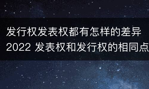 发行权发表权都有怎样的差异2022 发表权和发行权的相同点