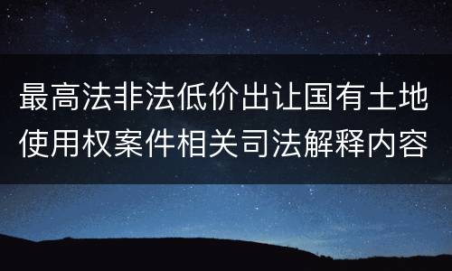 最高法非法低价出让国有土地使用权案件相关司法解释内容都有哪些