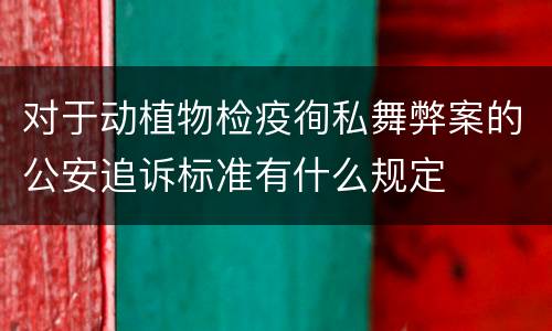 对于动植物检疫徇私舞弊案的公安追诉标准有什么规定