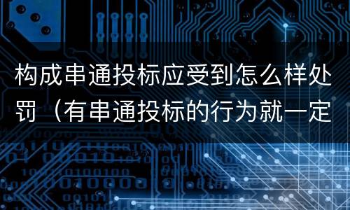 构成串通投标应受到怎么样处罚（有串通投标的行为就一定构成串通投标罪吗?）