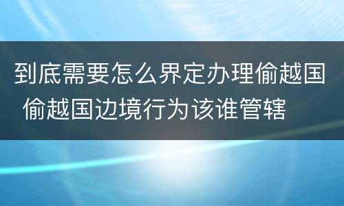 到底需要怎么界定办理偷越国 偷越国边境行为该谁管辖