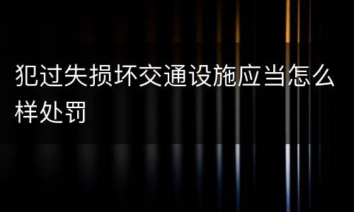 犯过失损坏交通设施应当怎么样处罚