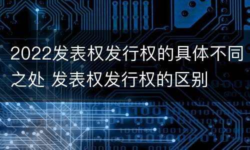 2022发表权发行权的具体不同之处 发表权发行权的区别