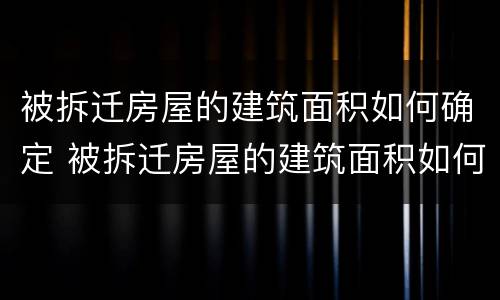 被拆迁房屋的建筑面积如何确定 被拆迁房屋的建筑面积如何确定呢
