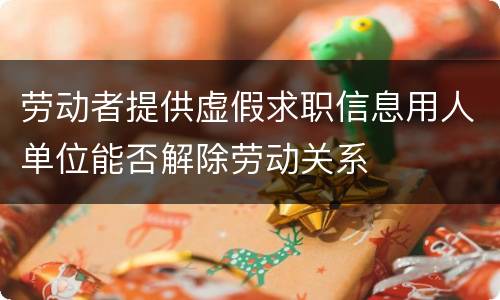 劳动者提供虚假求职信息用人单位能否解除劳动关系