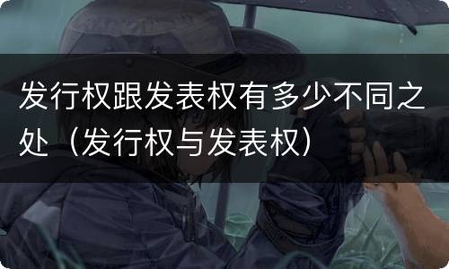 发行权跟发表权有多少不同之处（发行权与发表权）