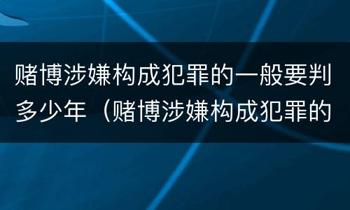 赌博涉嫌构成犯罪的一般要判多少年（赌博涉嫌构成犯罪的一般要判多少年以上）