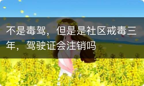 不是毒驾，但是是社区戒毒三年，驾驶证会注销吗