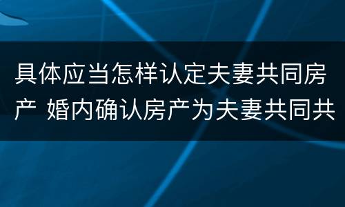 具体应当怎样认定夫妻共同房产 婚内确认房产为夫妻共同共有
