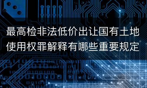 最高检非法低价出让国有土地使用权罪解释有哪些重要规定