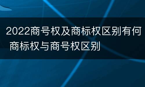 2022商号权及商标权区别有何 商标权与商号权区别