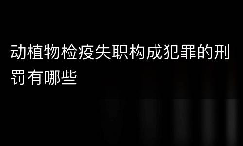 动植物检疫失职构成犯罪的刑罚有哪些