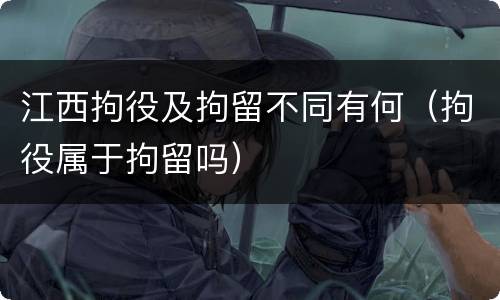 江西拘役及拘留不同有何（拘役属于拘留吗）