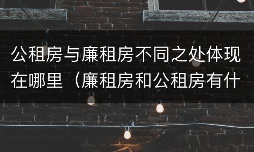 公租房与廉租房不同之处体现在哪里（廉租房和公租房有什么不同）