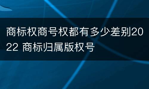 商标权商号权都有多少差别2022 商标归属版权号