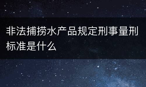 非法捕捞水产品规定刑事量刑标准是什么