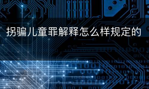 拐骗儿童罪解释怎么样规定的