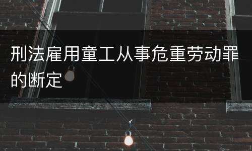 刑法雇用童工从事危重劳动罪的断定