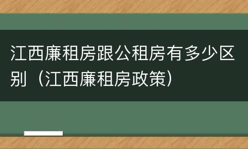 江西廉租房跟公租房有多少区别（江西廉租房政策）