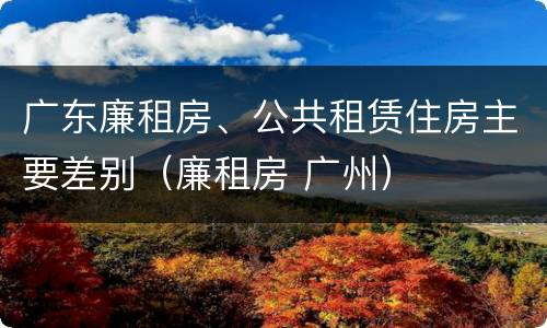广东廉租房、公共租赁住房主要差别（廉租房 广州）
