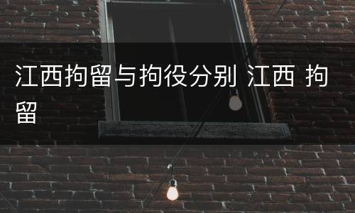 江西拘留与拘役分别 江西 拘留