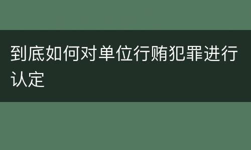 到底如何对单位行贿犯罪进行认定