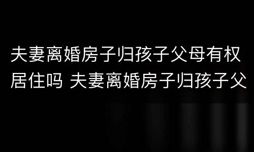 夫妻离婚房子归孩子父母有权居住吗 夫妻离婚房子归孩子父母有权居住吗怎么办