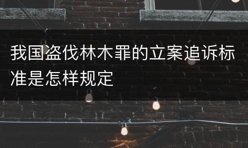 我国盗伐林木罪的立案追诉标准是怎样规定