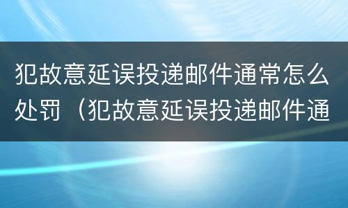 犯故意延误投递邮件通常怎么处罚（犯故意延误投递邮件通常怎么处罚的）