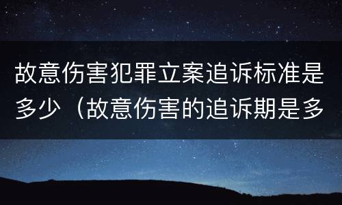 故意伤害犯罪立案追诉标准是多少（故意伤害的追诉期是多少年）