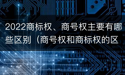 2022商标权、商号权主要有哪些区别（商号权和商标权的区别）