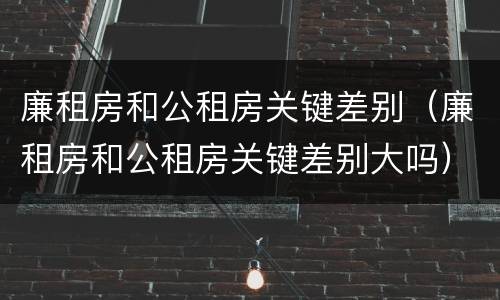 廉租房和公租房关键差别（廉租房和公租房关键差别大吗）