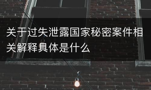 关于过失泄露国家秘密案件相关解释具体是什么