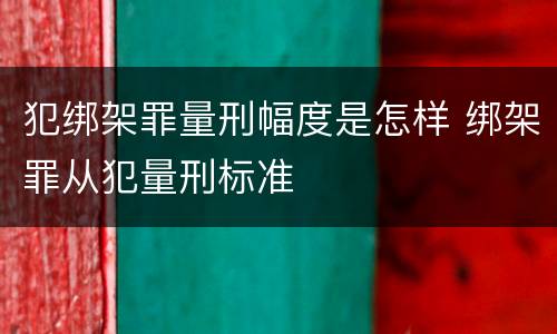 犯绑架罪量刑幅度是怎样 绑架罪从犯量刑标准